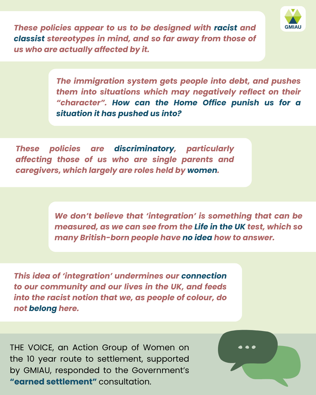 These policies appear to us to be designed with racist and classist stereotypes in mind, and so far away from those of us who are actually affected by it. These policies are discriminatory, particularly affecting those of us who are single parents and caregivers, which largely are roles held by women. The immigration system gets people into debt, and pushes them into situations which may negatively reflect on their &ldquo;character&rdquo;. How can the Home Office punish us for a situation it has pushed us into? We don&rsquo;t believe that &lsquo;integration&rsquo; is something that can be measured, as we can see from the Life in the UK test, which so many British-born people have no idea how to answer. This idea of &lsquo;integration&rsquo; undermines our connection to our community and our lives in the UK, and feeds into the racist notion that we, as people of colour, do not belong here.